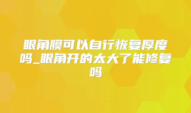 眼角膜可以自行恢复厚度吗_眼角开的太大了能修复吗