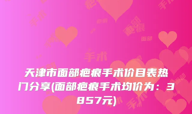 天津市面部疤痕手术价目表热门分享(面部疤痕手术均价为：3857元)
