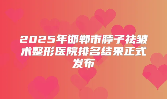 2025年邯郸市脖子祛皱术整形医院排名结果正式发布