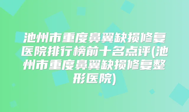 池州市重度鼻翼缺损修复医院排行榜前十名点评(池州市重度鼻翼缺损修复整形医院)
