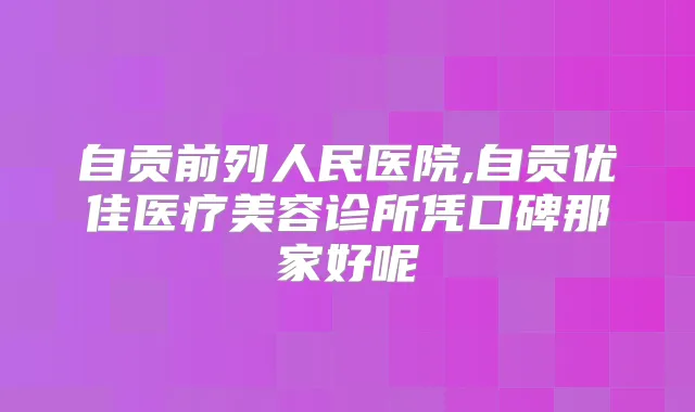 自贡前列人民医院,自贡优佳医疗美容诊所凭口碑那家好呢