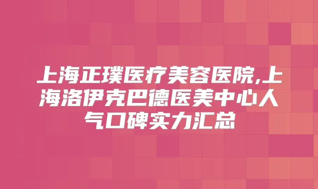 上海正璞医疗美容医院,上海洛伊克巴德医美中心人气口碑实力汇总