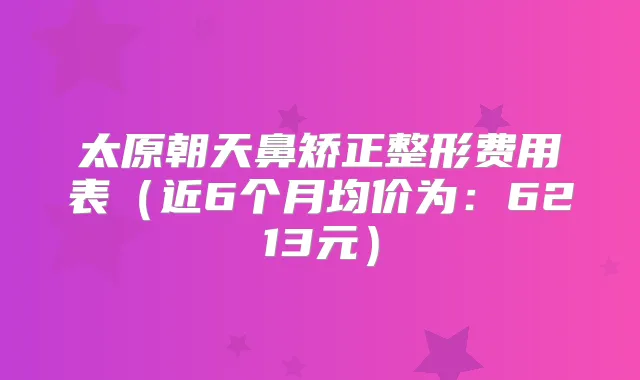 太原朝天鼻矫正整形费用表(近6个月均价为:6213元)