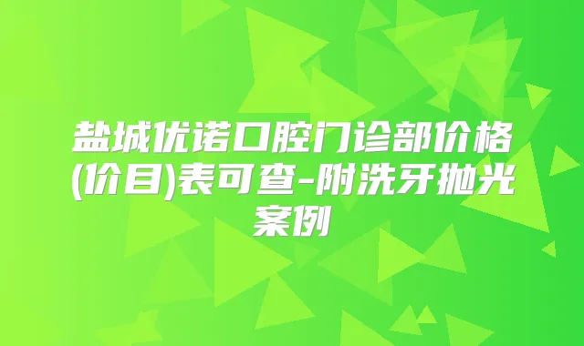 盐城优诺口腔门诊部价格(价目)表可查-附洗牙抛光案例