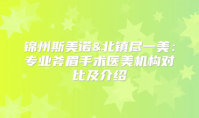 锦州斯美诺&北镇尽一美：专业斧眉手术医美机构对比及介绍