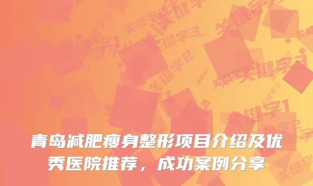 青岛减肥瘦身整形项目介绍及优秀医院推荐，成功案例分享