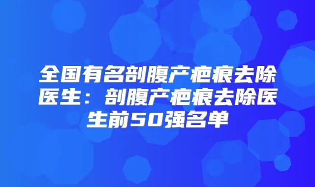 全国有名剖腹产疤痕去除医生：剖腹产疤痕去除医生前50强名单