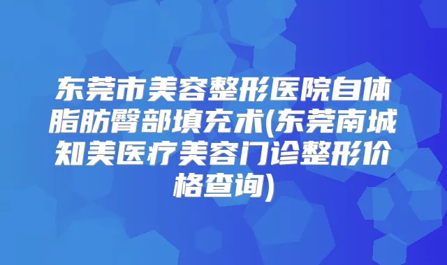 东莞市美容整形医院自体脂肪臀部填充术(东莞南城知美医疗美容门诊整形价格查询)
