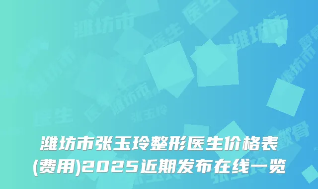 潍坊市张玉玲整形医生价格表(费用)2025近期发布在线一览