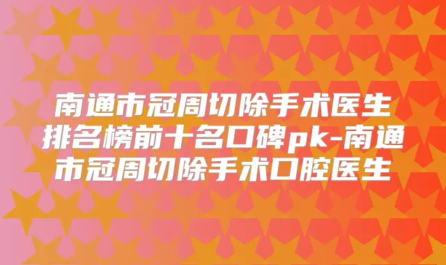南通市冠周切除手术医生排名榜前十名口碑pk-南通市冠周切除手术口腔医生