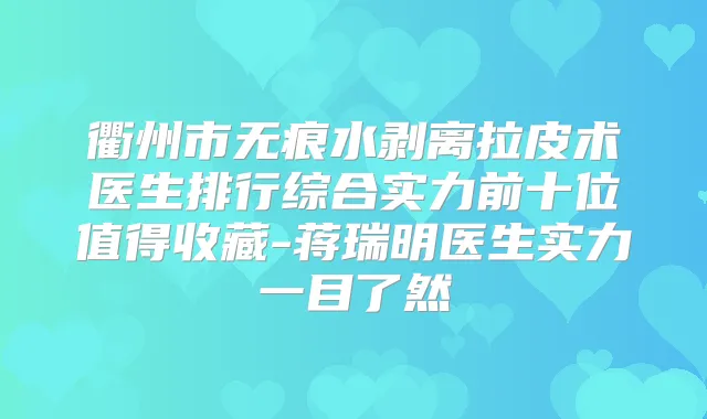 衢州市无痕水剥离拉皮术医生排行综合实力前十位值得收藏-蒋瑞明医生实力一目了然