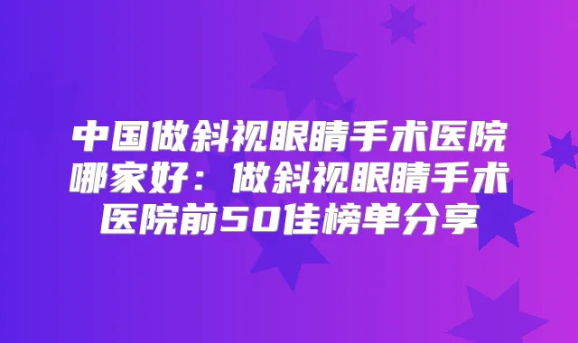 中国做斜视眼睛手术医院哪家好:做斜视眼睛手术医院前50佳榜单分享