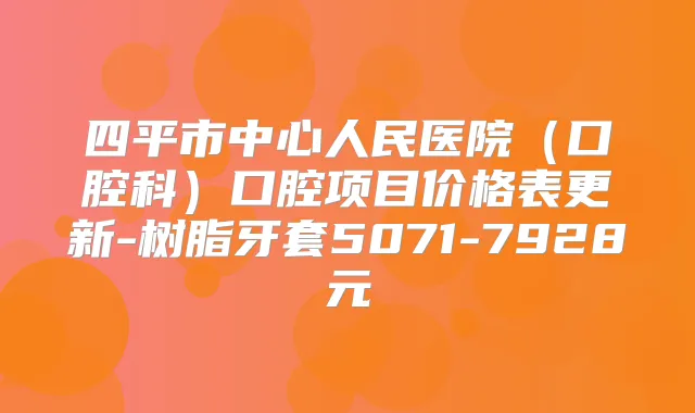 四平市中心人民医院（口腔科）口腔项目价格表更新-树脂牙套5071-7928元