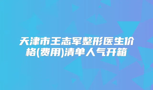 天津市王志军整形医生价格(费用)清单人气开箱