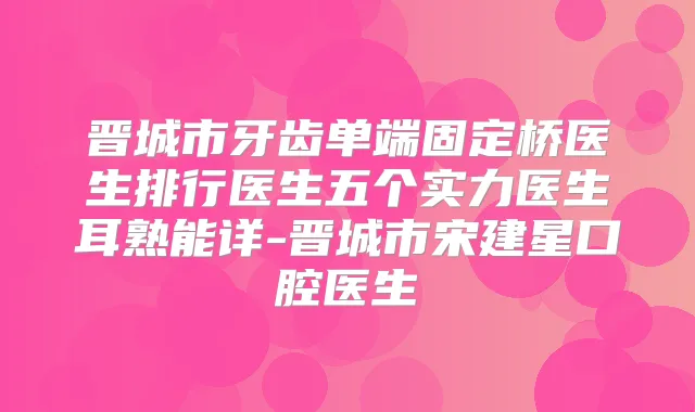 晋城市牙齿单端固定桥医生排行医生五个实力医生耳熟能详-晋城市宋建星口腔医生