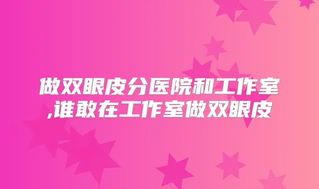 做双眼皮分医院和工作室,谁敢在工作室做双眼皮