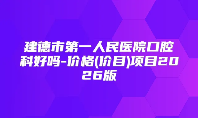 建德市第一人民医院口腔科好吗-价格(价目)项目2026版
