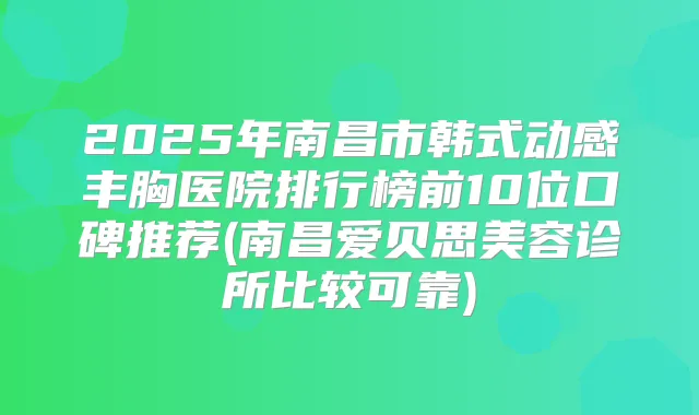 2025年南昌市韩式动感丰胸医院排行榜前10位口碑推荐(南昌爱贝思美容诊所比较可靠)