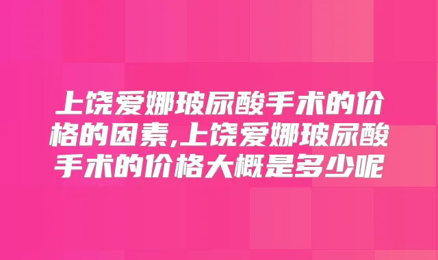 上饶爱娜玻尿酸手术的价格的因素,上饶爱娜玻尿酸手术的价格大概是多少呢