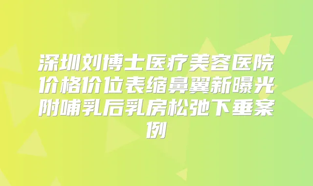 深圳刘博士医疗美容医院价格价位表缩鼻翼新曝光附哺乳后乳房松弛下垂案例