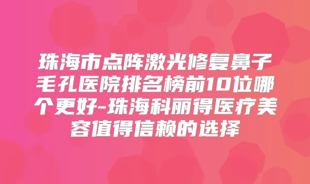珠海市点阵激光修复鼻子毛孔医院排名榜前10位哪个更好-珠海科丽得医疗美容值得信赖的选择