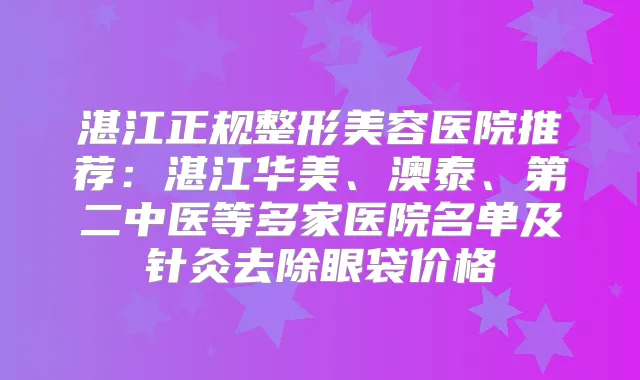 湛江正规整形美容医院推荐：湛江华美、澳泰、第二中医等多家医院名单及针灸去除眼袋价格