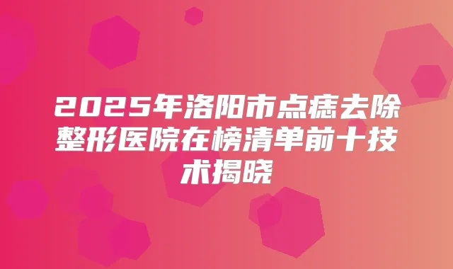 2025年洛阳市点痣去除整形医院在榜清单前十技术揭晓