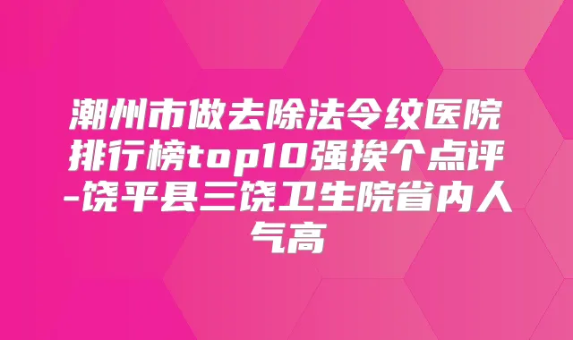 潮州市做去除法令纹医院排行榜top10强挨个点评-饶平县三饶卫生院省内人气高