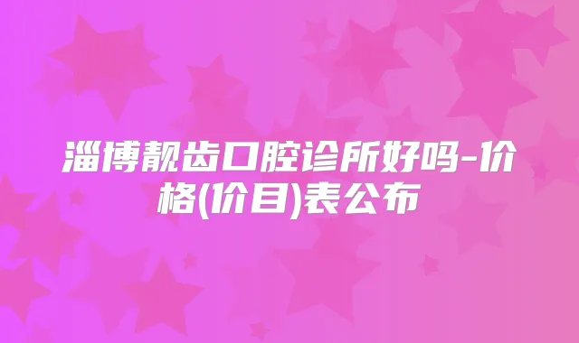 淄博靓齿口腔诊所好吗-价格(价目)表公布