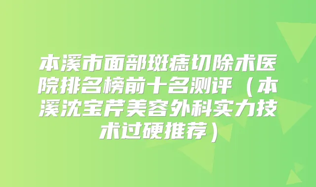 本溪市面部斑痣切除术医院排名榜前十名测评（本溪沈宝芹美容外科实力技术过硬推荐）