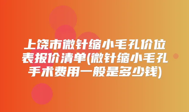 上饶市微针缩小毛孔价位表报价清单(微针缩小毛孔手术费用一般是多少钱)