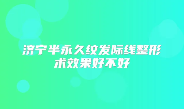 济宁半永久纹发际线整形术效果好不好