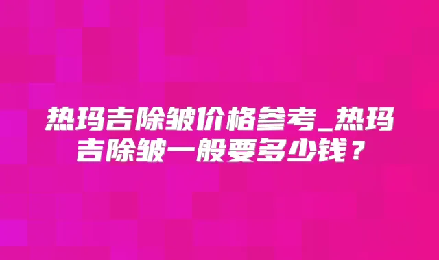 热玛吉除皱价格参考_热玛吉除皱一般要多少钱？