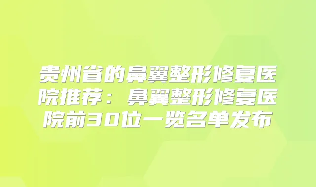 贵州省的鼻翼整形修复医院推荐:鼻翼整形修复医院前30位一览名单发布