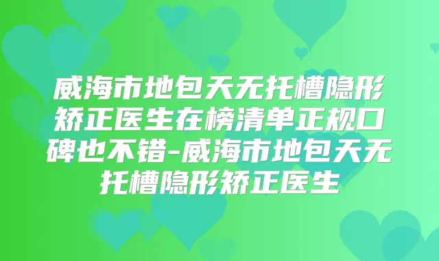 威海市地包天无托槽隐形矫正医生在榜清单正规口碑也不错-威海市地包天无托槽隐形矫正医生