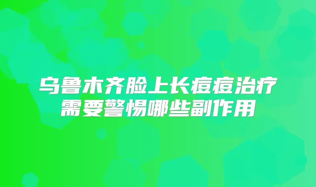 乌鲁木齐脸上长痘痘需要警惕哪些副作用