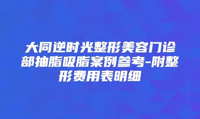 大同逆时光整形美容门诊部抽脂吸脂案例参考-附整形费用表明细