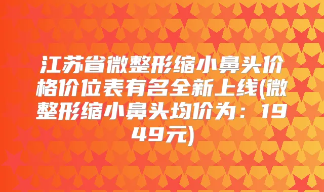 江苏省微整形缩小鼻头价格价位表有名全新上线(微整形缩小鼻头均价为：1949元)