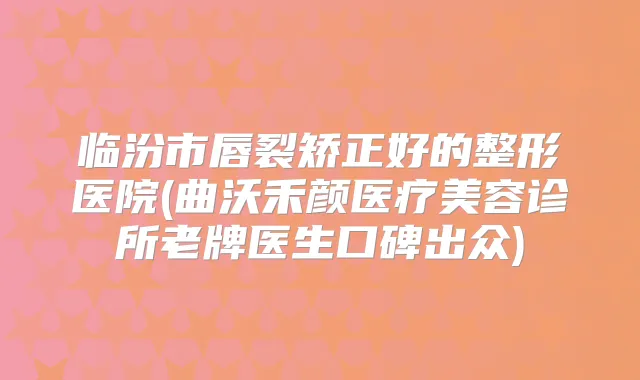 临汾市唇裂矫正好的整形医院(曲沃禾颜医疗美容诊所老牌医生口碑出众)