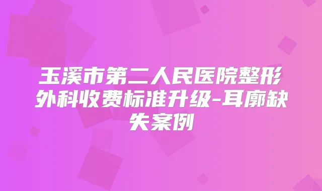 玉溪市第二人民医院整形外科收费标准升级-耳廓缺失案例