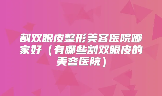 割双眼皮整形美容医院哪家好（有哪些割双眼皮的美容医院）