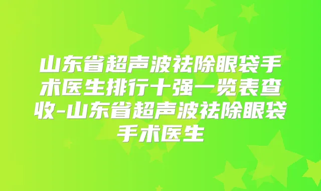 山东省超声波祛除眼袋手术医生排行十强一览表查收-山东省超声波祛除眼袋手术医生