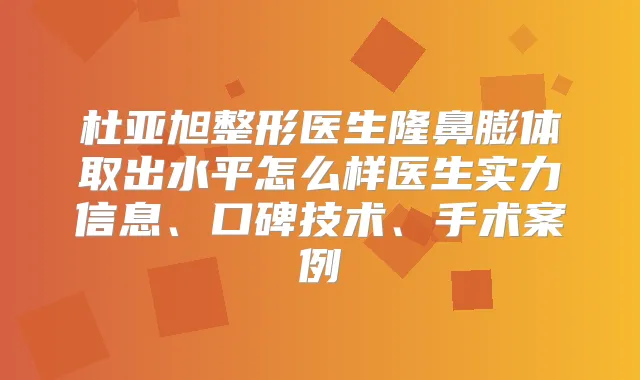杜亚旭整形医生隆鼻膨体取出水平怎么样医生实力信息、口碑技术、手术案例