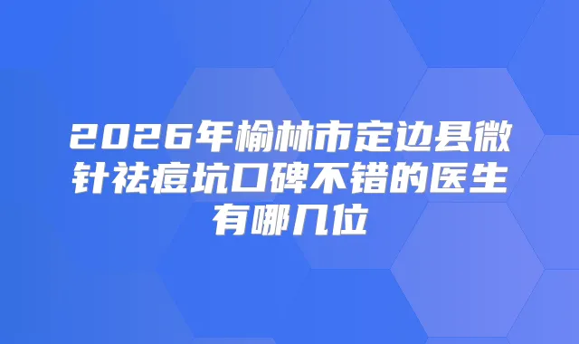 title="2026年榆林市定边县微针祛痘坑口碑不错的医生有哪几位"