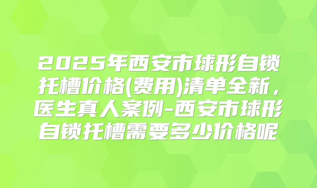 2025年西安市球形自锁托槽价格(费用)清单全新，医生真人案例-西安市球形自锁托槽需要多少价格呢
