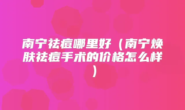 南宁祛痘哪里好(南宁焕肤祛痘手术的价格怎么样)