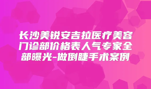 长沙美锐安吉拉医疗美容门诊部价格表人气专家全部曝光-做倒睫手术案例