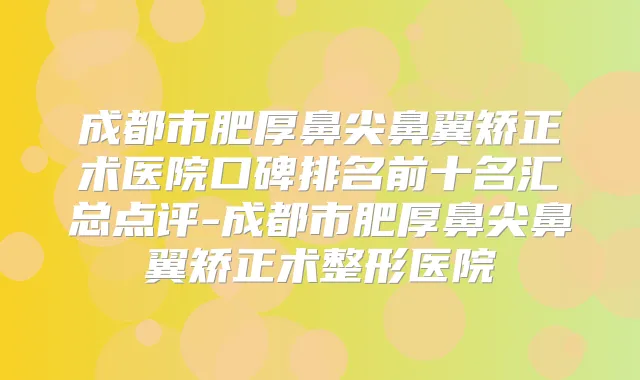 成都市肥厚鼻尖鼻翼矫正术医院口碑排名前十名汇总点评-成都市肥厚鼻尖鼻翼矫正术整形医院