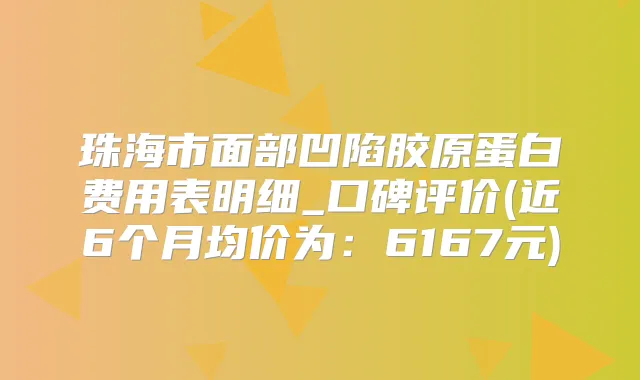 珠海市面部凹陷胶原蛋白费用表明细_口碑评价(近6个月均价为：6167元)