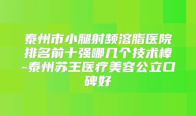 泰州市小腿射频溶脂医院排名前十强哪几个技术棒-泰州苏王医疗美容公立口碑好
